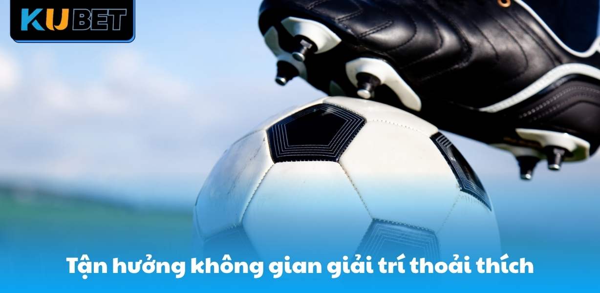 Tận hưởng không gian giải trí thoải thích